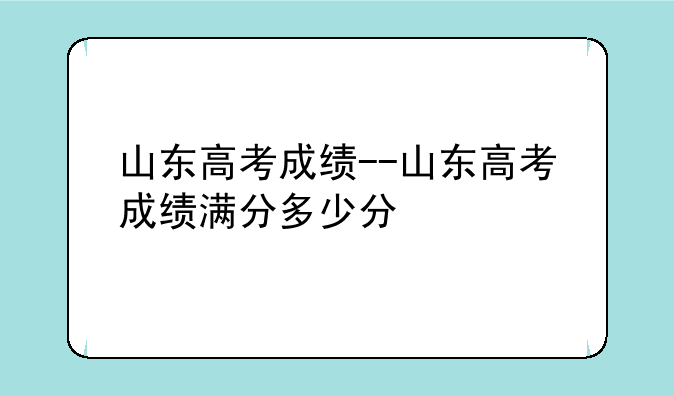 山东高考成绩--山东高考成绩满分多少分