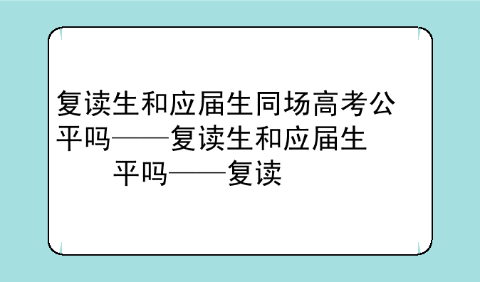 复读生和应届生同场高考公平吗——复读生和应届生参加高考有何区别