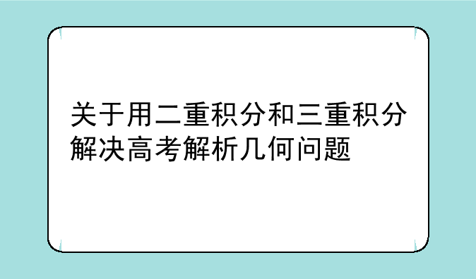 关于用二重积分和三重积分解决高考解析几何问题